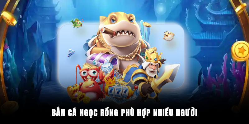 Bắn cá Ngọc Rồng phù hợp nhiều người