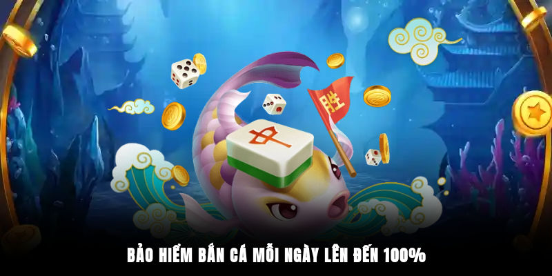 Bảo hiểm bắn cá mỗi ngày lên đến 100%