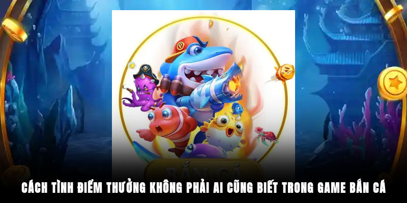 Cách tình điểm thưởng không phải ai cũng biết trong game bắn cá