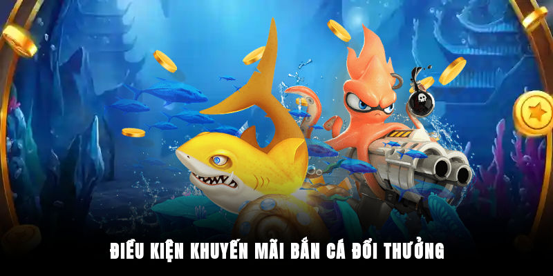 Điều kiện khuyến mãi bắn cá đổi thưởng