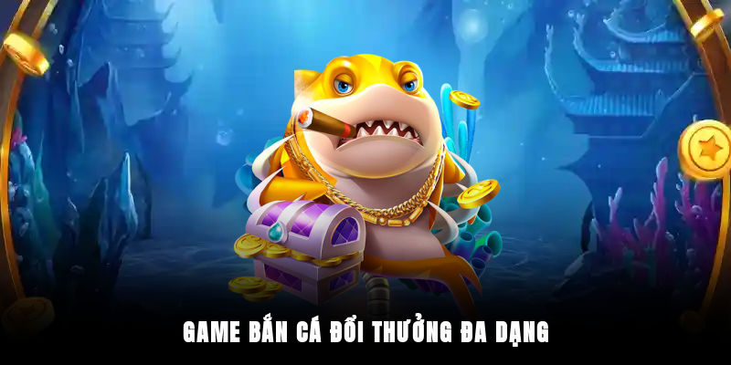 Game bắn cá đổi thưởng đa dạng