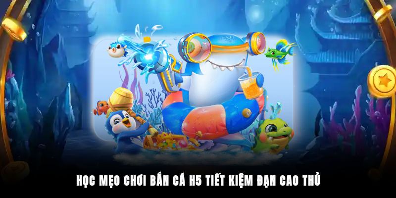 Học mẹo chơi bắn cá H5 tiết kiệm đạn cao thủ