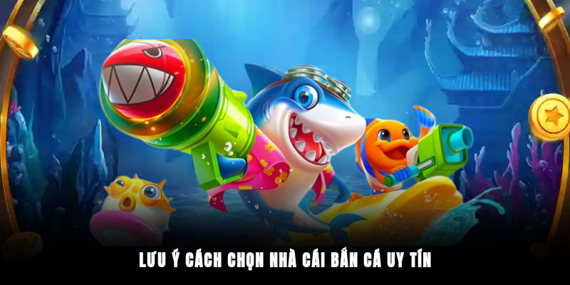 Lưu ý cách chọn nhà cái bắn cá uy tín