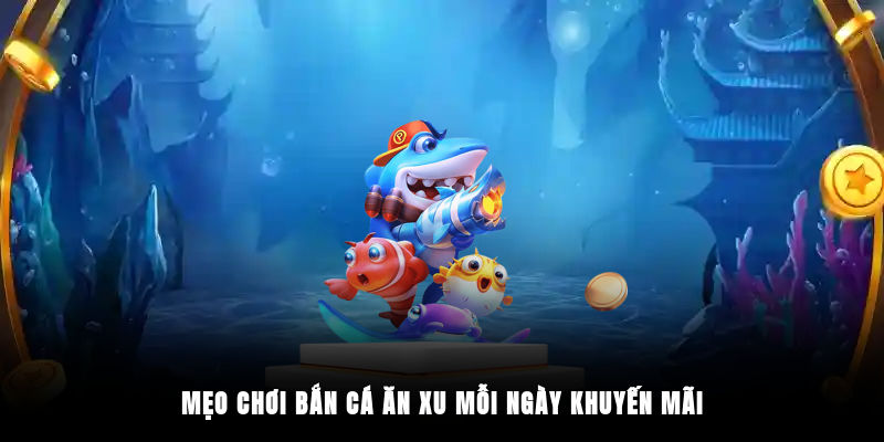 Mẹo chơi bắn cá ăn xu mỗi ngày khuyến mãi