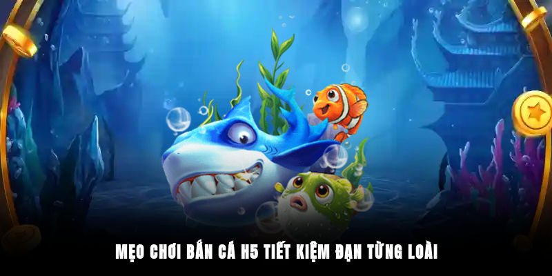 Mẹo chơi bắn cá H5 tiết kiệm đạn từng loài