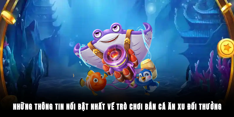 Những thông tin nổi bật nhất về trò chơi bắn cá ăn xu đổi thưởng