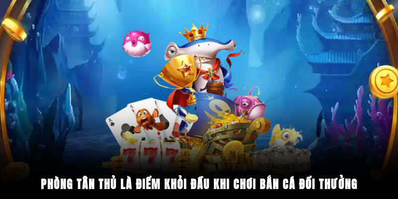 Phòng tân thủ là điểm khỏi đầu khi chơi bắn cá đổi thưởng