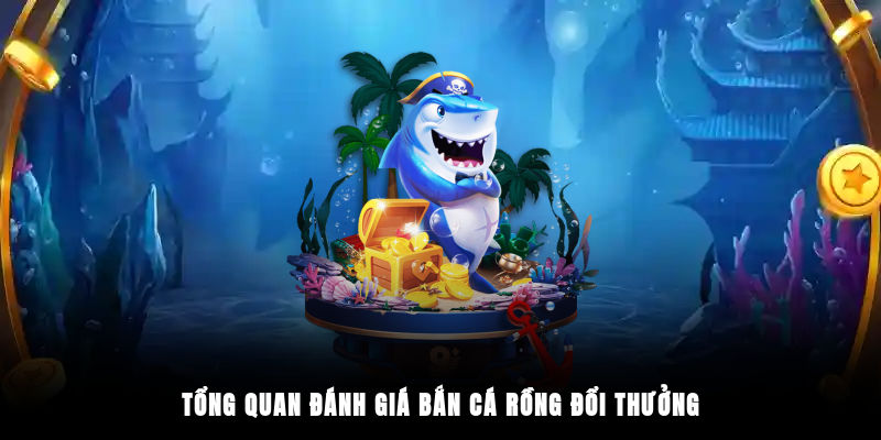 Tổng quan đánh giá bắn cá rồng đổi thưởng